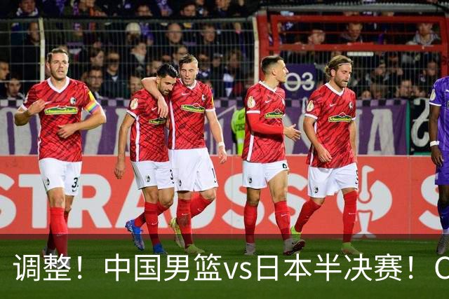 调整！中国男篮vs日本半决赛！CCTV5不直播，晋级面临五重压力