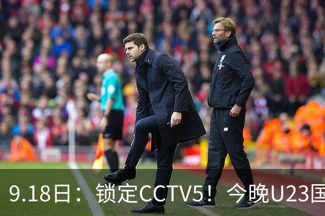 9.18日：锁定CCTV5！今晚U23国足亚运会首秀，毛伟杰能不能首发？三大超龄球员入选
